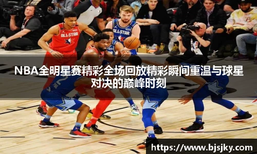 NBA全明星赛精彩全场回放精彩瞬间重温与球星对决的巅峰时刻