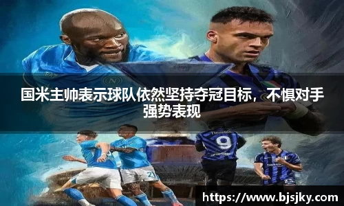 国米主帅表示球队依然坚持夺冠目标，不惧对手强势表现