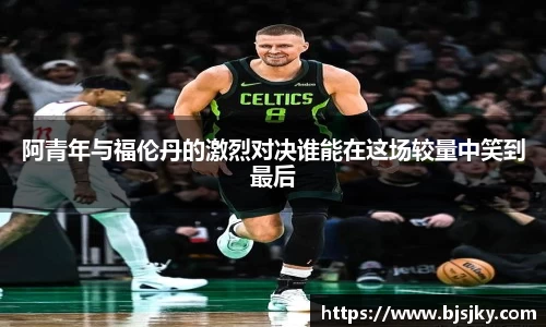 阿青年与福伦丹的激烈对决谁能在这场较量中笑到最后